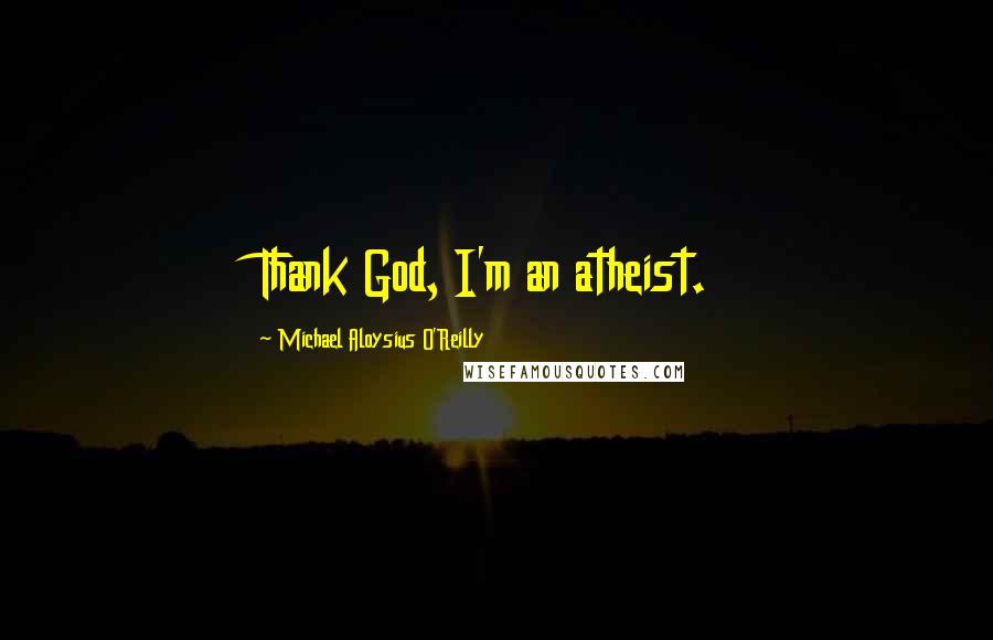 Michael Aloysius O'Reilly Quotes: Thank God, I'm an atheist.