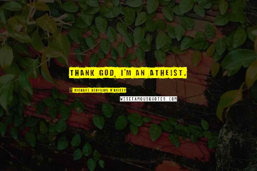 Michael Aloysius O'Reilly Quotes: Thank God, I'm an atheist.