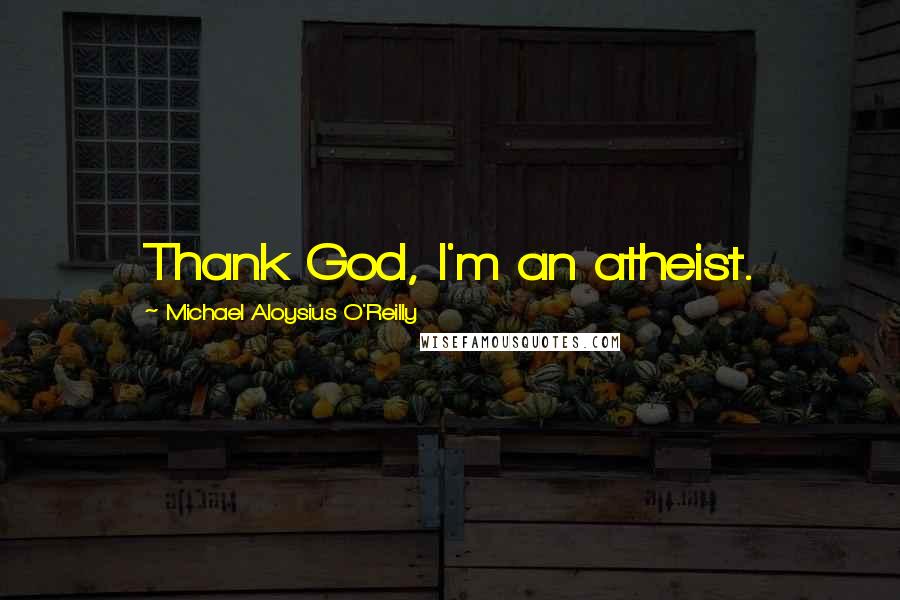 Michael Aloysius O'Reilly Quotes: Thank God, I'm an atheist.