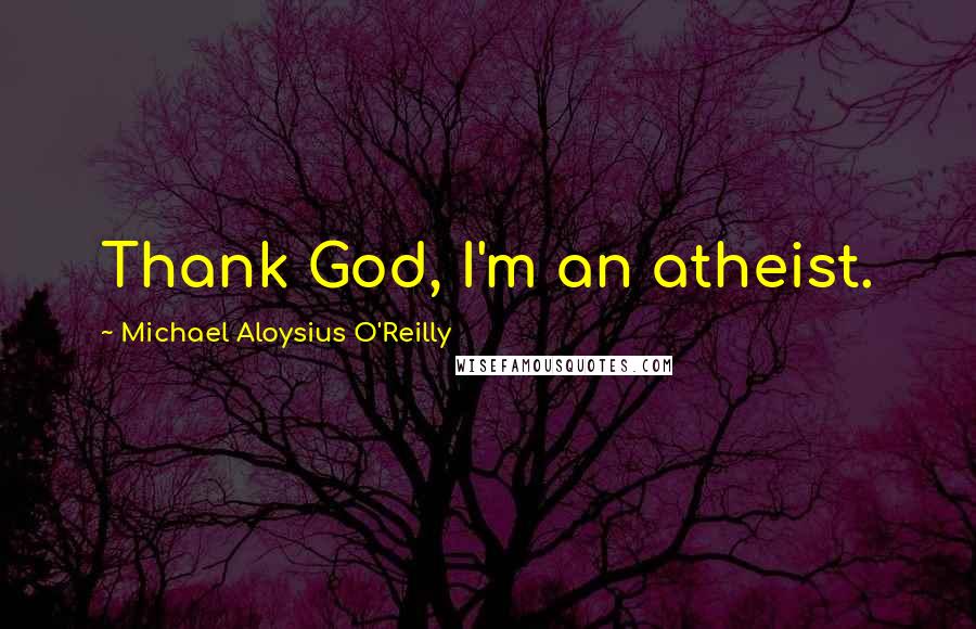 Michael Aloysius O'Reilly Quotes: Thank God, I'm an atheist.