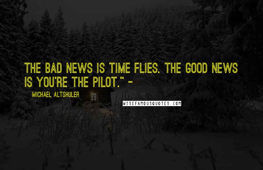 Michael Altshuler Quotes: The bad news is time flies. The good news is you're the pilot." -