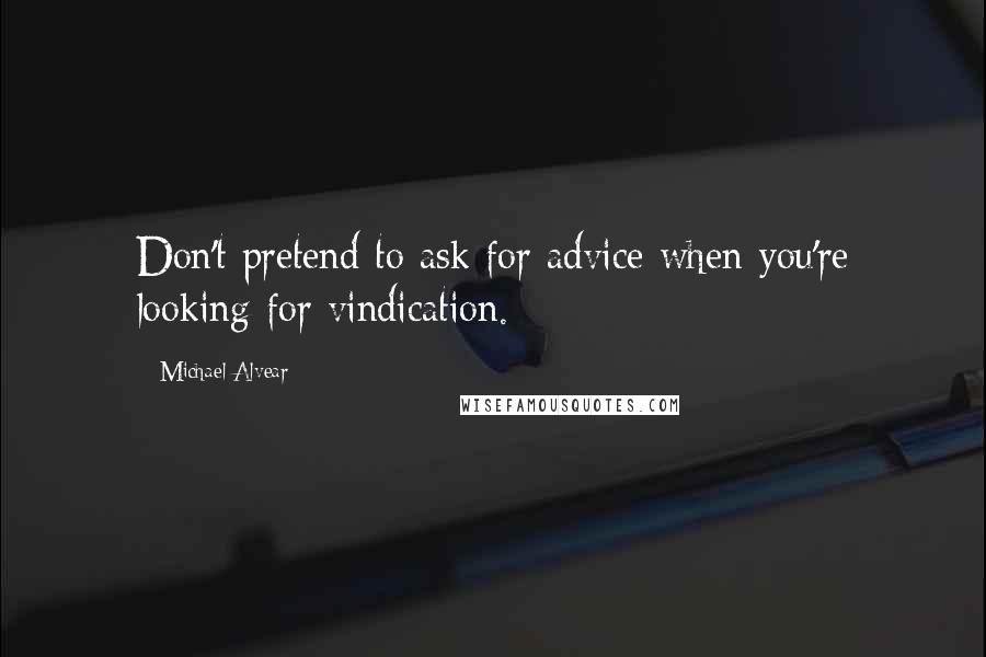 Michael Alvear Quotes: Don't pretend to ask for advice when you're looking for vindication.