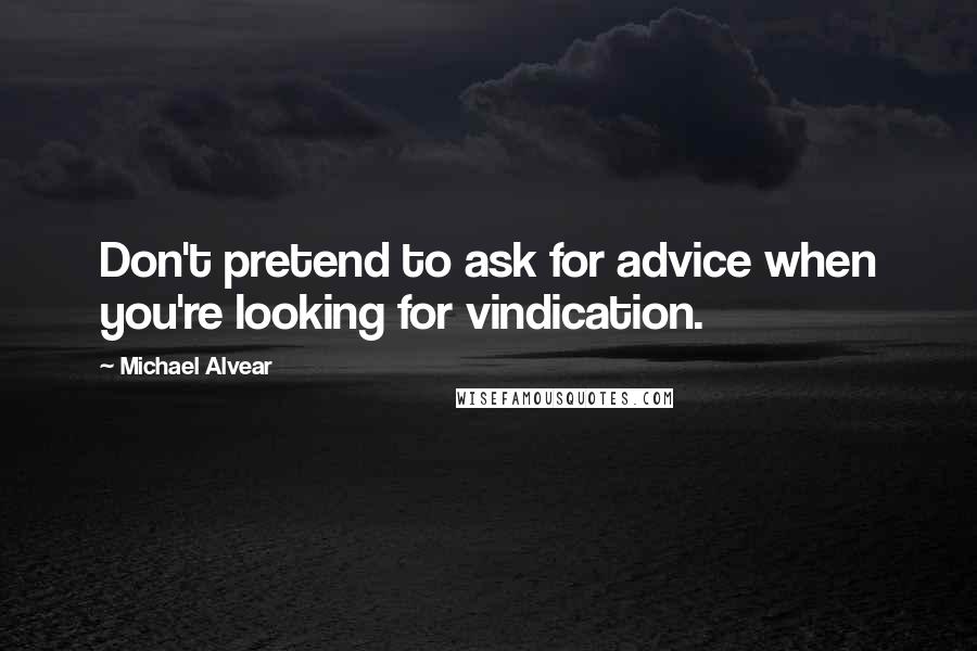 Michael Alvear Quotes: Don't pretend to ask for advice when you're looking for vindication.