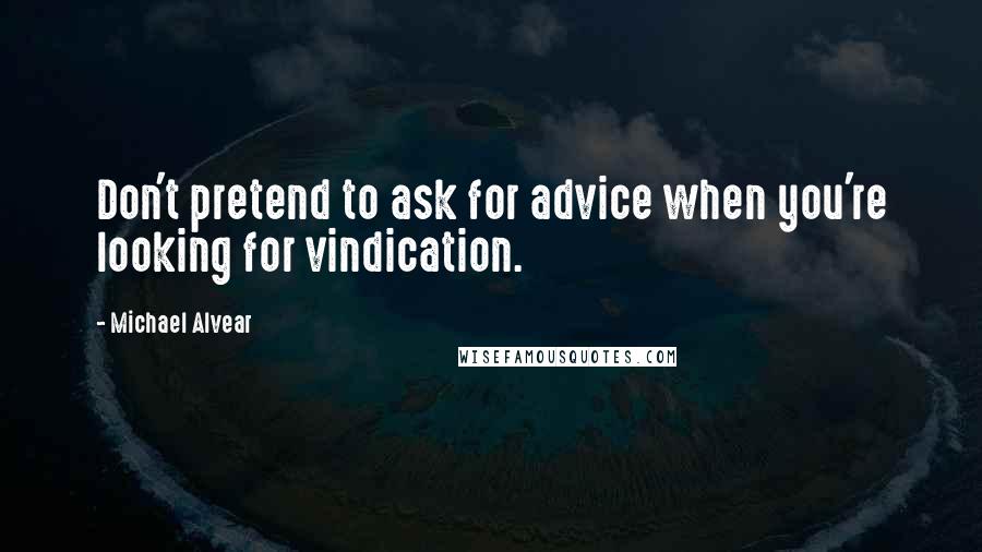 Michael Alvear Quotes: Don't pretend to ask for advice when you're looking for vindication.