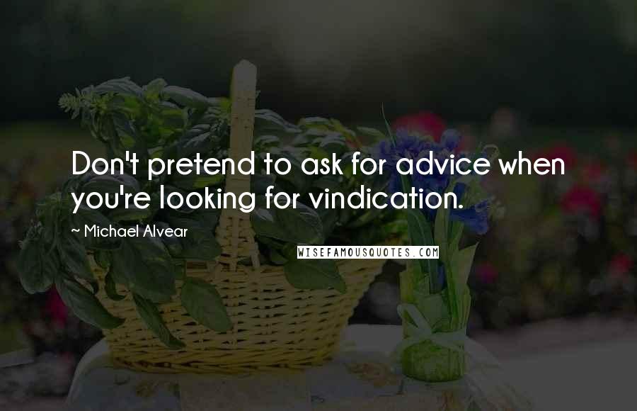 Michael Alvear Quotes: Don't pretend to ask for advice when you're looking for vindication.