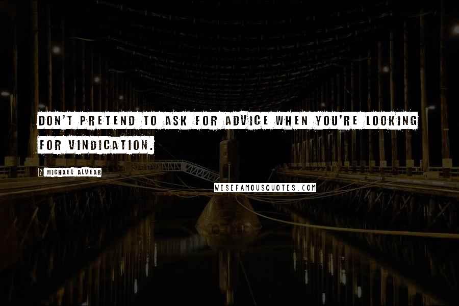 Michael Alvear Quotes: Don't pretend to ask for advice when you're looking for vindication.