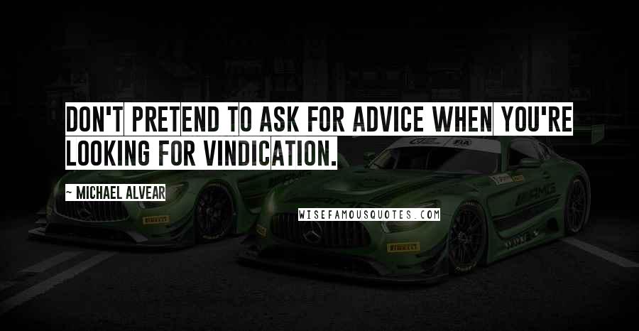 Michael Alvear Quotes: Don't pretend to ask for advice when you're looking for vindication.