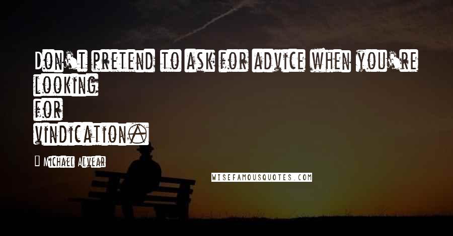 Michael Alvear Quotes: Don't pretend to ask for advice when you're looking for vindication.