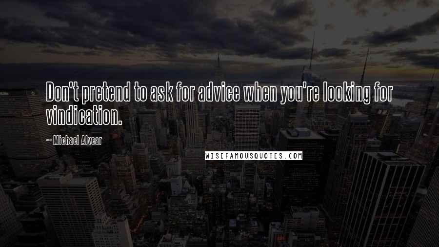 Michael Alvear Quotes: Don't pretend to ask for advice when you're looking for vindication.