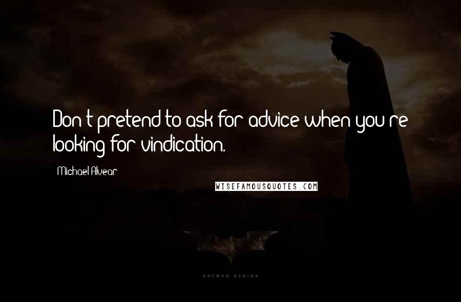 Michael Alvear Quotes: Don't pretend to ask for advice when you're looking for vindication.