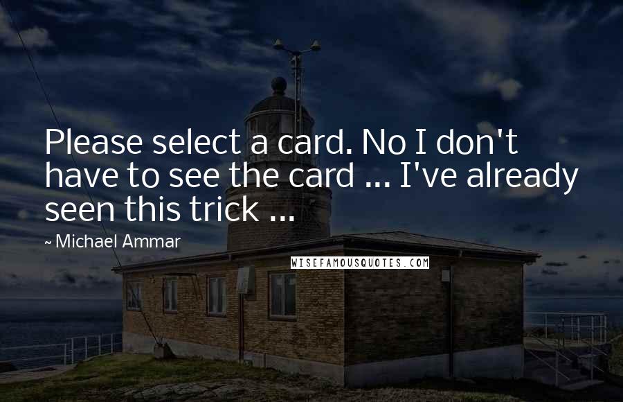 Michael Ammar Quotes: Please select a card. No I don't have to see the card ... I've already seen this trick ...