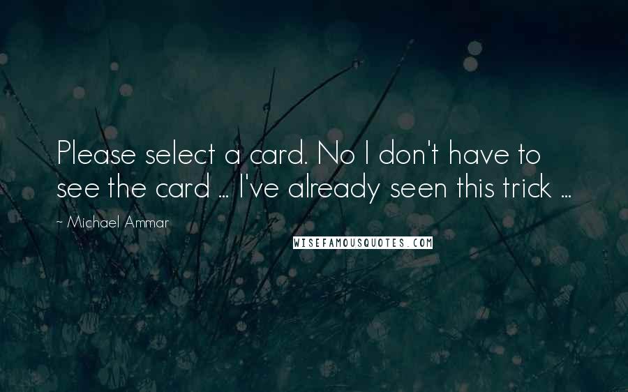 Michael Ammar Quotes: Please select a card. No I don't have to see the card ... I've already seen this trick ...