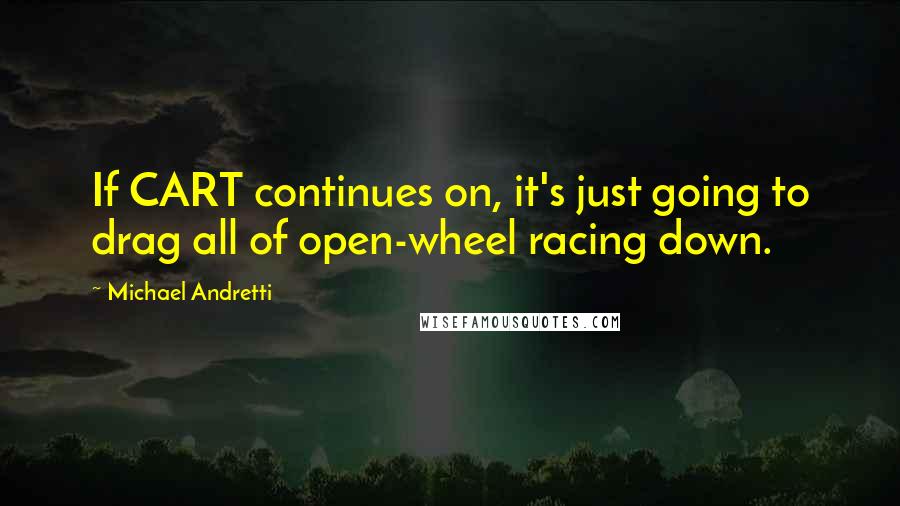 Michael Andretti Quotes: If CART continues on, it's just going to drag all of open-wheel racing down.