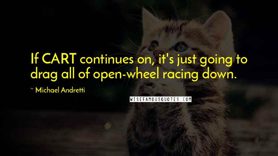 Michael Andretti Quotes: If CART continues on, it's just going to drag all of open-wheel racing down.