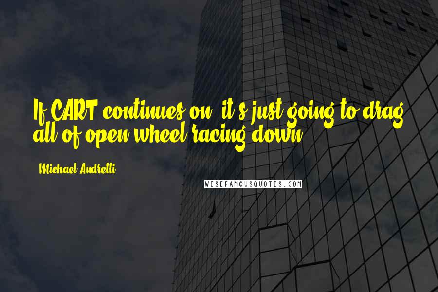 Michael Andretti Quotes: If CART continues on, it's just going to drag all of open-wheel racing down.