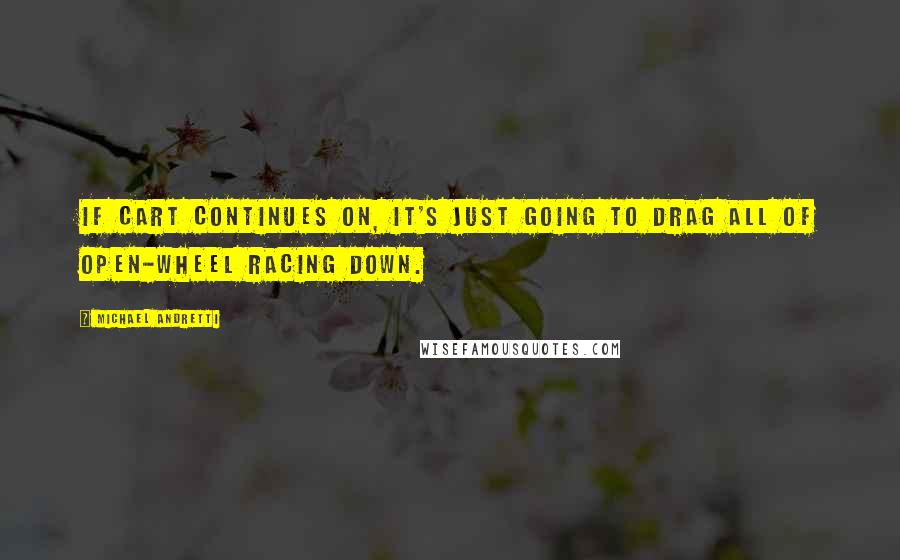 Michael Andretti Quotes: If CART continues on, it's just going to drag all of open-wheel racing down.