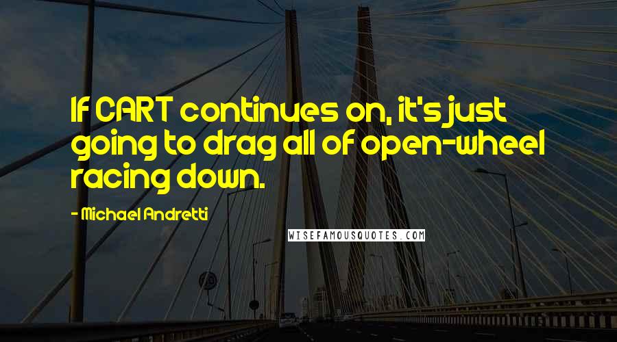 Michael Andretti Quotes: If CART continues on, it's just going to drag all of open-wheel racing down.