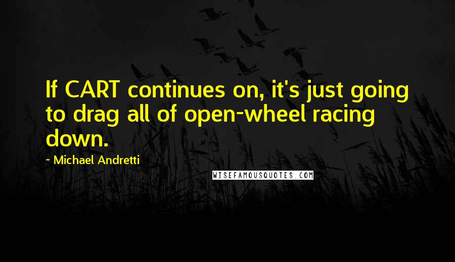 Michael Andretti Quotes: If CART continues on, it's just going to drag all of open-wheel racing down.