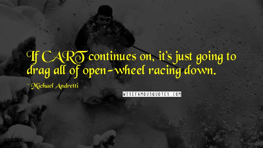 Michael Andretti Quotes: If CART continues on, it's just going to drag all of open-wheel racing down.
