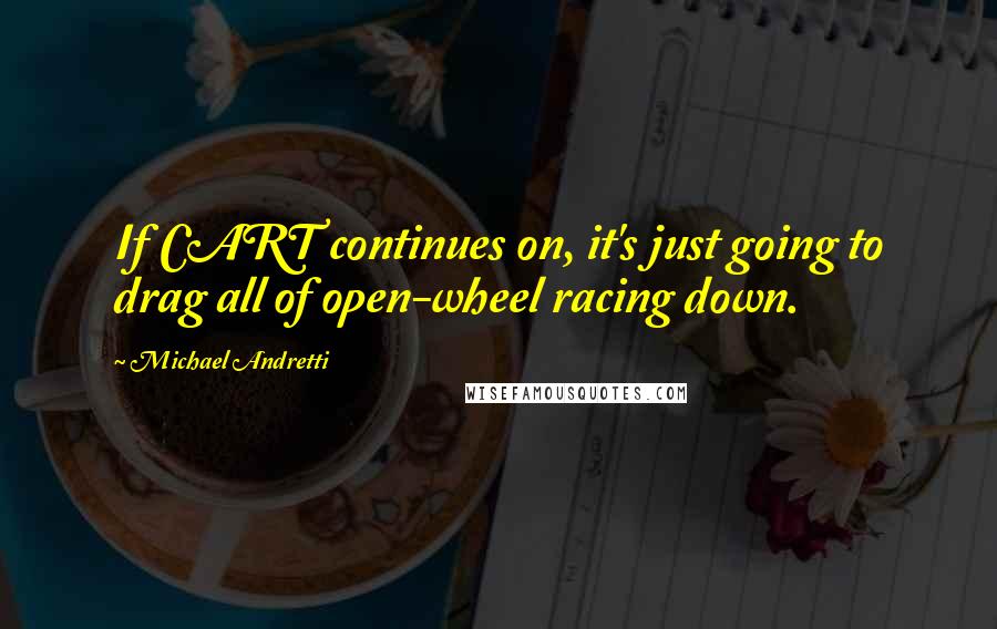 Michael Andretti Quotes: If CART continues on, it's just going to drag all of open-wheel racing down.