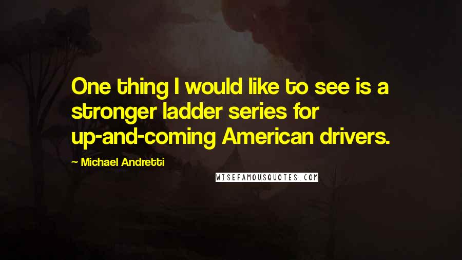 Michael Andretti Quotes: One thing I would like to see is a stronger ladder series for up-and-coming American drivers.