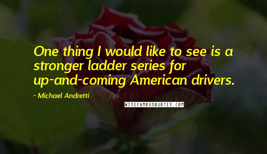 Michael Andretti Quotes: One thing I would like to see is a stronger ladder series for up-and-coming American drivers.