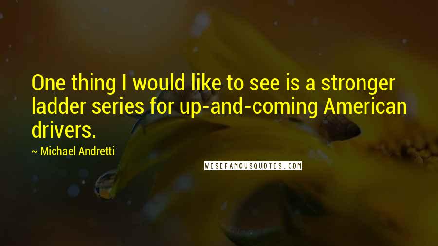 Michael Andretti Quotes: One thing I would like to see is a stronger ladder series for up-and-coming American drivers.