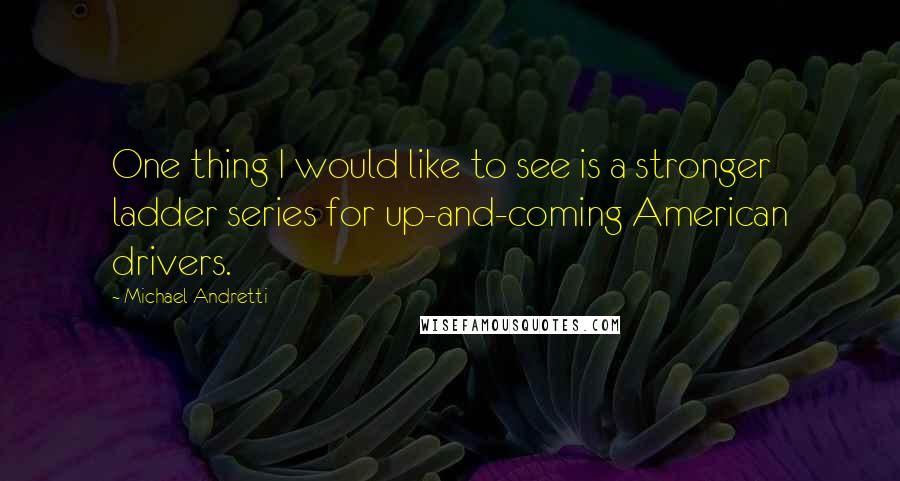 Michael Andretti Quotes: One thing I would like to see is a stronger ladder series for up-and-coming American drivers.