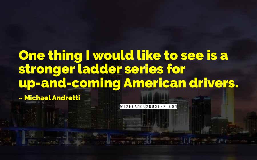Michael Andretti Quotes: One thing I would like to see is a stronger ladder series for up-and-coming American drivers.