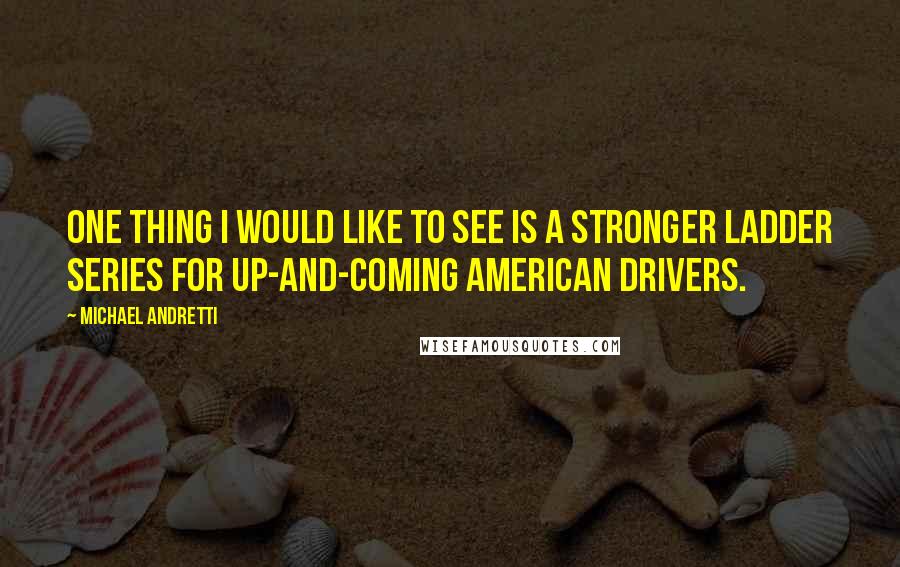 Michael Andretti Quotes: One thing I would like to see is a stronger ladder series for up-and-coming American drivers.