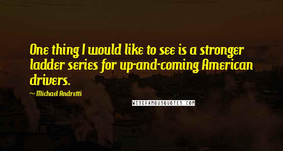 Michael Andretti Quotes: One thing I would like to see is a stronger ladder series for up-and-coming American drivers.