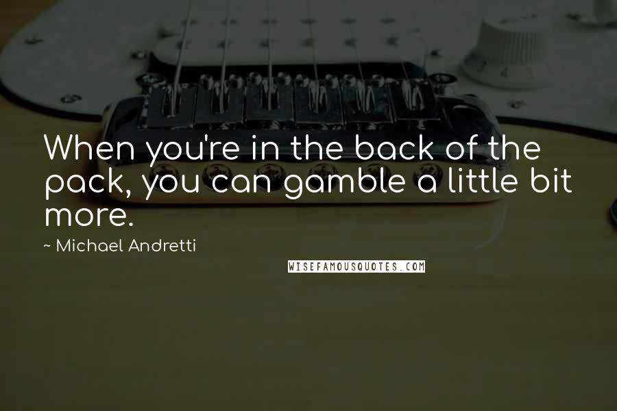 Michael Andretti Quotes: When you're in the back of the pack, you can gamble a little bit more.