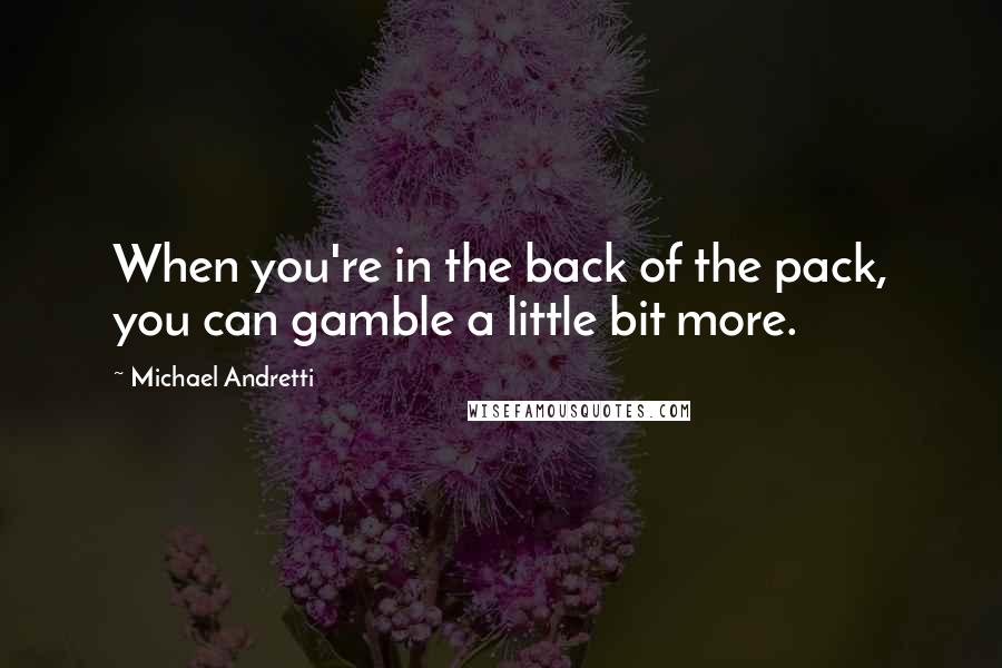 Michael Andretti Quotes: When you're in the back of the pack, you can gamble a little bit more.