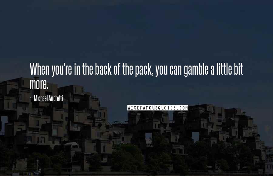 Michael Andretti Quotes: When you're in the back of the pack, you can gamble a little bit more.