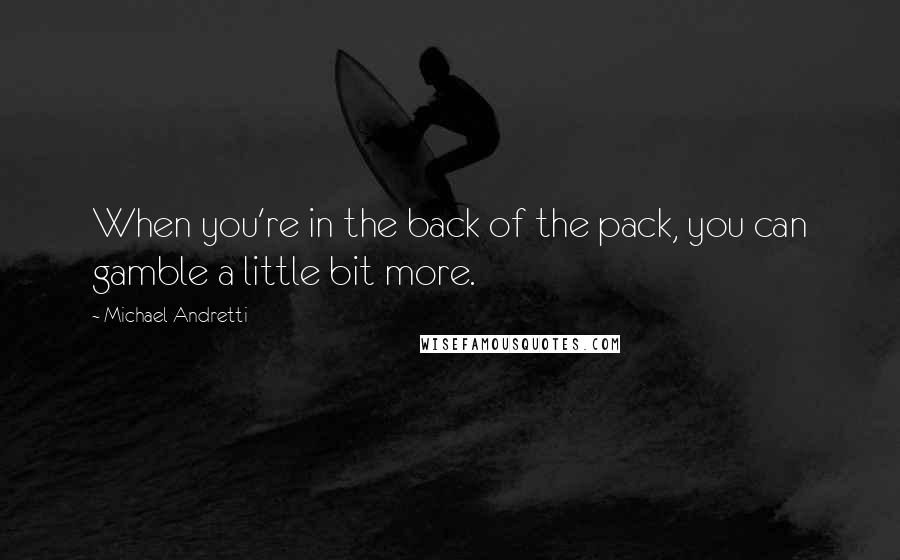 Michael Andretti Quotes: When you're in the back of the pack, you can gamble a little bit more.