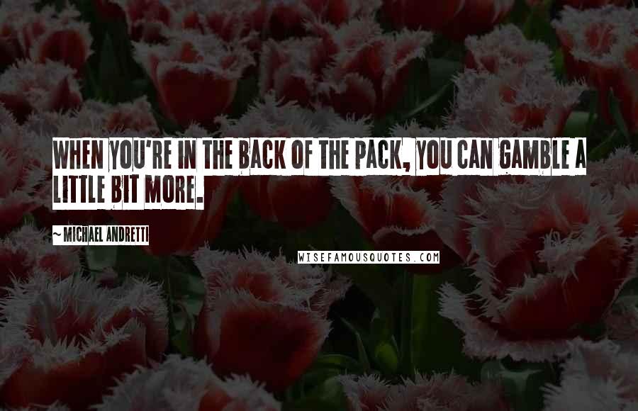 Michael Andretti Quotes: When you're in the back of the pack, you can gamble a little bit more.