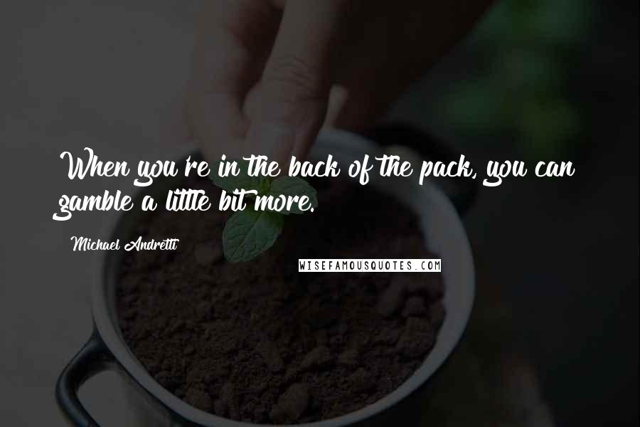 Michael Andretti Quotes: When you're in the back of the pack, you can gamble a little bit more.