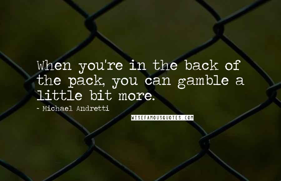 Michael Andretti Quotes: When you're in the back of the pack, you can gamble a little bit more.