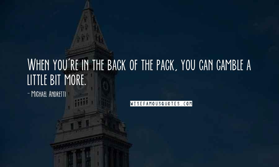 Michael Andretti Quotes: When you're in the back of the pack, you can gamble a little bit more.