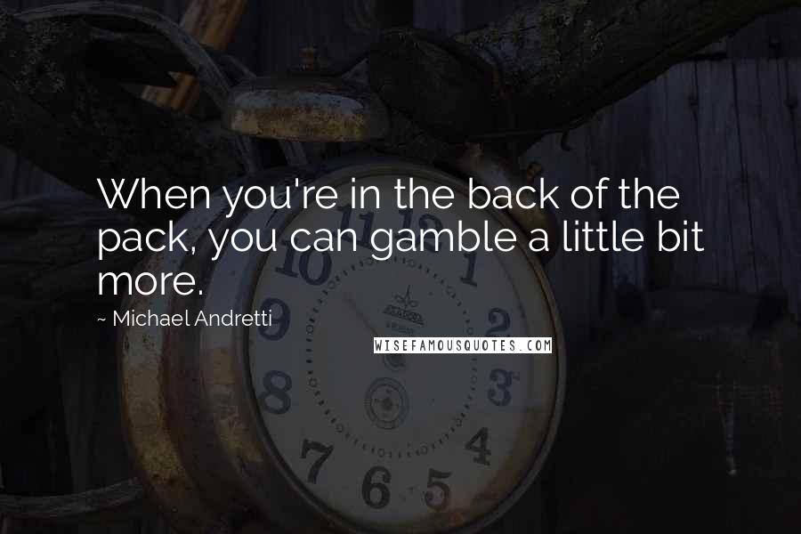 Michael Andretti Quotes: When you're in the back of the pack, you can gamble a little bit more.