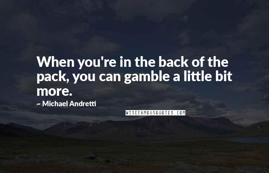 Michael Andretti Quotes: When you're in the back of the pack, you can gamble a little bit more.