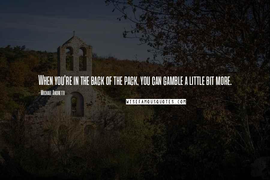 Michael Andretti Quotes: When you're in the back of the pack, you can gamble a little bit more.