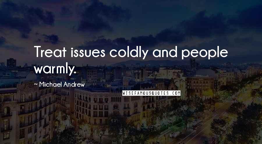 Michael Andrew Quotes: Treat issues coldly and people warmly.