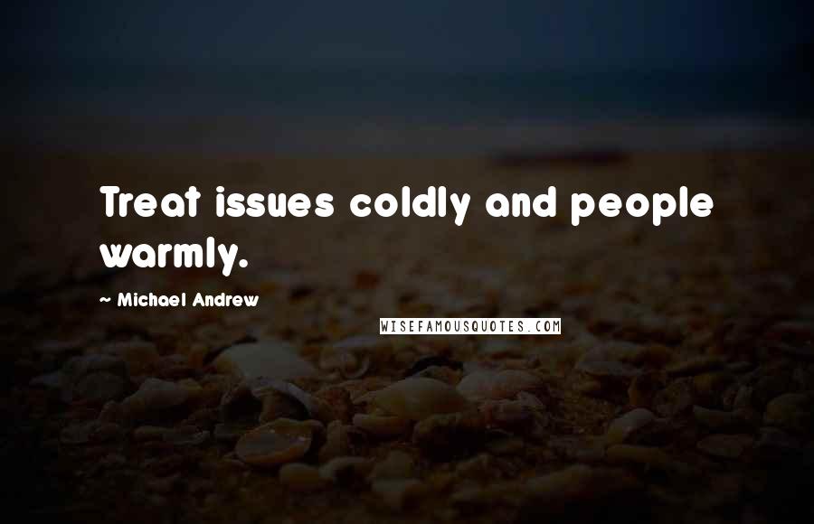 Michael Andrew Quotes: Treat issues coldly and people warmly.