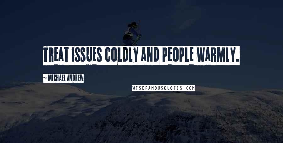 Michael Andrew Quotes: Treat issues coldly and people warmly.