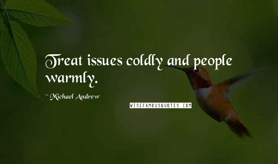 Michael Andrew Quotes: Treat issues coldly and people warmly.