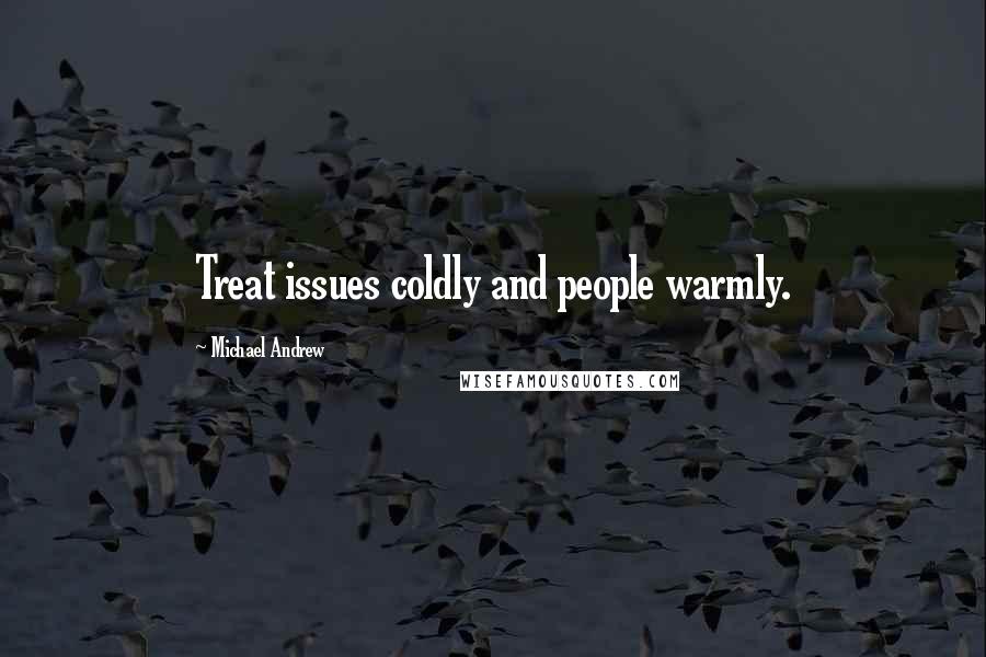 Michael Andrew Quotes: Treat issues coldly and people warmly.