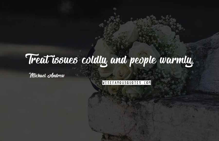 Michael Andrew Quotes: Treat issues coldly and people warmly.