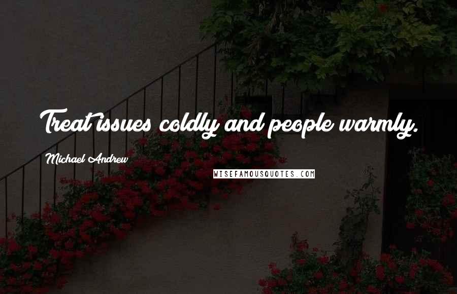 Michael Andrew Quotes: Treat issues coldly and people warmly.