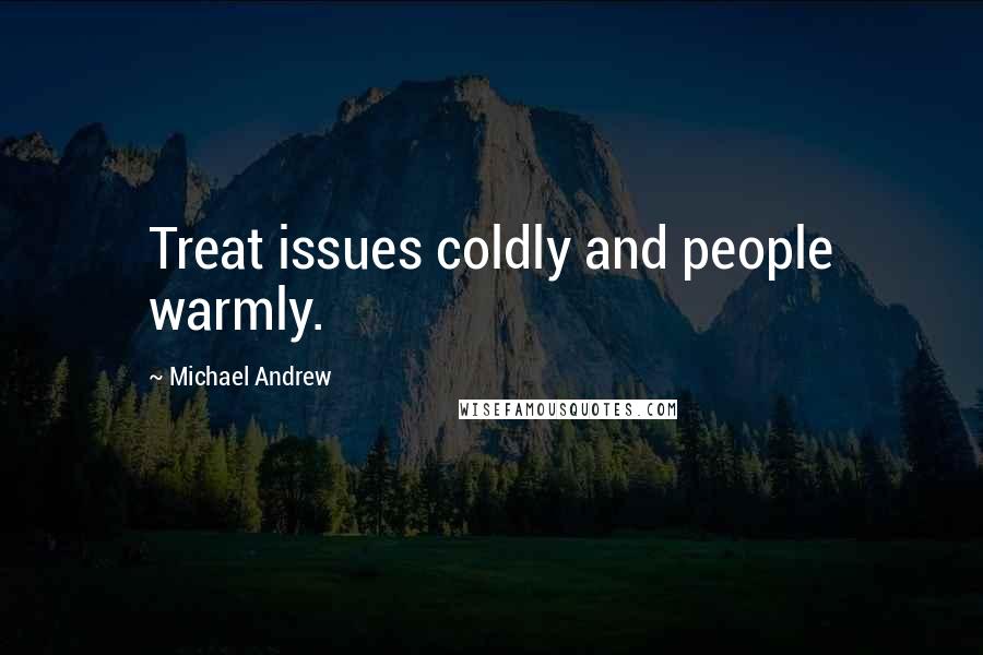 Michael Andrew Quotes: Treat issues coldly and people warmly.